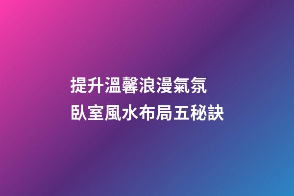 提升溫馨浪漫氣氛 臥室風水布局五秘訣